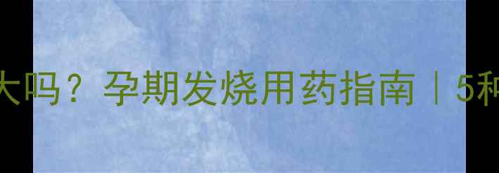 图片 🌿安乃近副作用大吗？孕期发烧用药指南｜5种安全退烧药推荐