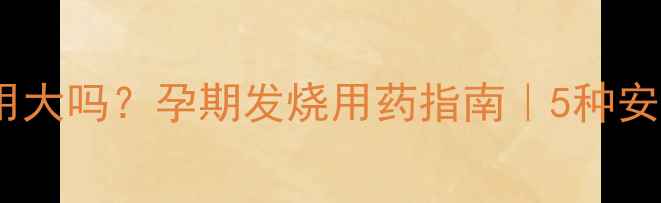 图片 🌿安乃近副作用大吗？孕期发烧用药指南｜5种安全退烧药推荐1