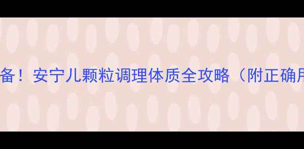 图片 🌿宝宝感冒季必备！安宁儿颗粒调理体质全攻略（附正确用法+避坑指南）