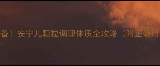 图片 🌿宝宝感冒季必备！安宁儿颗粒调理体质全攻略（附正确用法+避坑指南）2