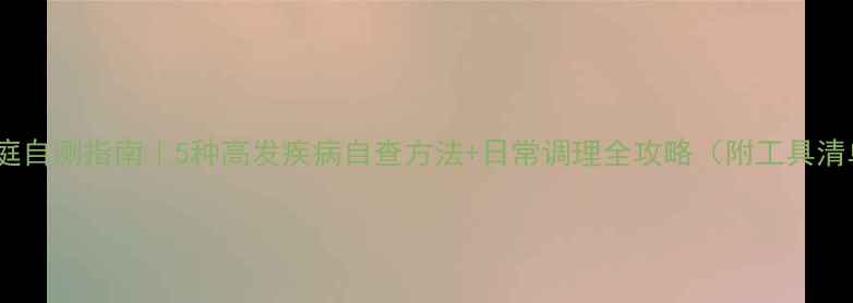 图片 🌿家庭自测指南｜5种高发疾病自查方法+日常调理全攻略（附工具清单）1