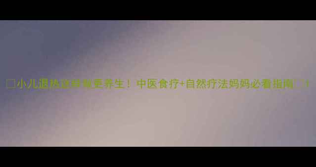 图片 🌿小儿退热这样做更养生！中医食疗+自然疗法妈妈必看指南🌿1
