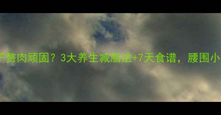 图片 🌿小肚子赘肉顽固？3大养生减脂法+7天食谱，腰围小2圈！💦