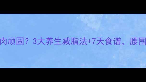 图片 🌿小肚子赘肉顽固？3大养生减脂法+7天食谱，腰围小2圈！💦1