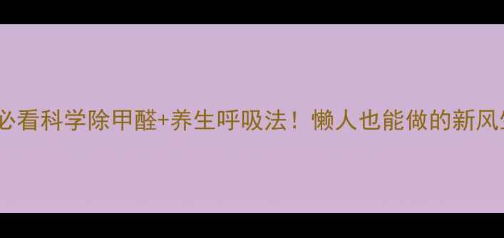 图片 🌿居家健康必看科学除甲醛+养生呼吸法！懒人也能做的新风生活指南✨2