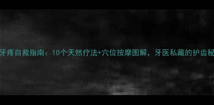 图片 🌿居家养生牙疼自救指南：10个天然疗法+穴位按摩图解，牙医私藏的护齿秘籍都在这！