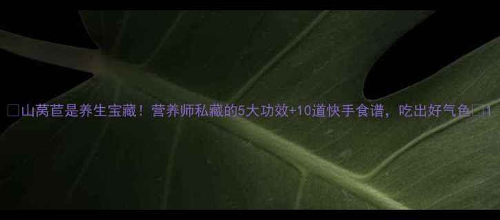 图片 🌿山莴苣是养生宝藏！营养师私藏的5大功效+10道快手食谱，吃出好气色🍃1