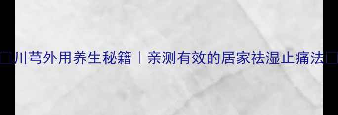 图片 🌿川芎外用养生秘籍｜亲测有效的居家祛湿止痛法💡