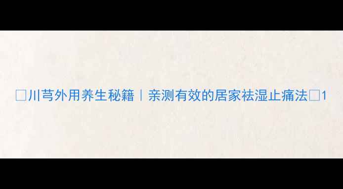 图片 🌿川芎外用养生秘籍｜亲测有效的居家祛湿止痛法💡1