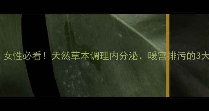 图片 🌿布京子养生秘籍｜女性必看！天然草本调理内分泌、暖宫排污的3大功效与正确用法🌿2