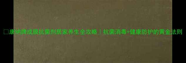 图片 🌿康纳牌成膜抗菌剂居家养生全攻略｜抗菌消毒+健康防护的黄金法则