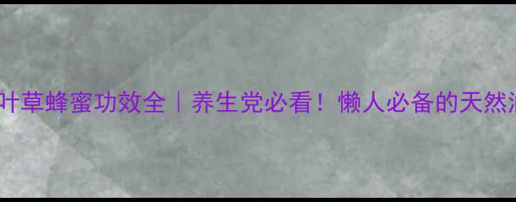 图片 🌿康维他三叶草蜂蜜功效全｜养生党必看！懒人必备的天然润养指南✨2