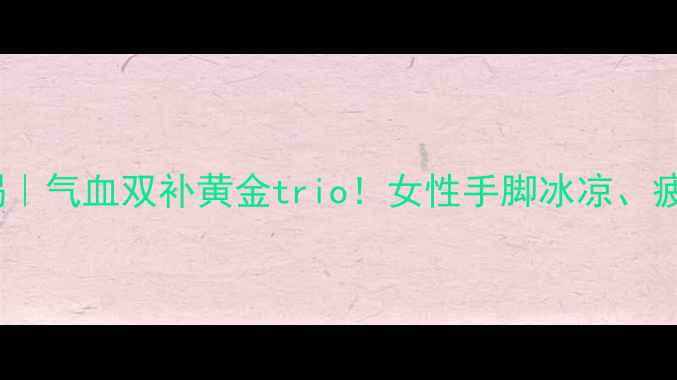 图片 🌿当归黄芪党参泡水喝｜气血双补黄金trio！女性手脚冰凉、疲劳必喝的养生茶攻略2