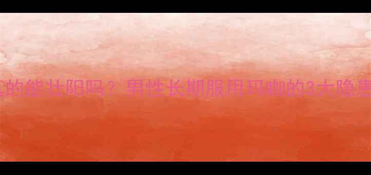 图片 🌿必看！玛咖真的能壮阳吗？男性长期服用玛咖的3大隐患及正确吃法🌿1