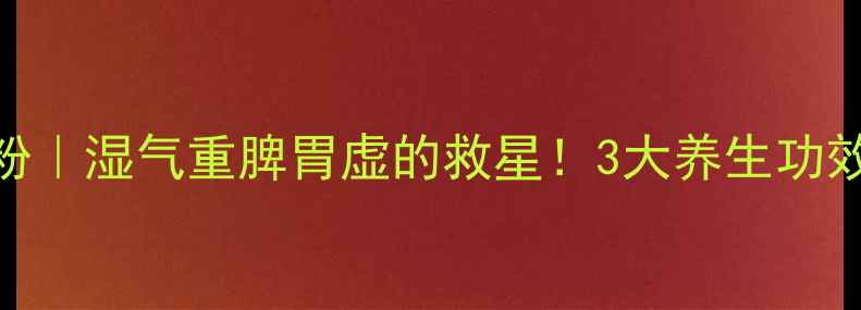 图片 🌿怀山堂铁棍怀山粉｜湿气重脾胃虚的救星！3大养生功效+科学食用指南🌾1