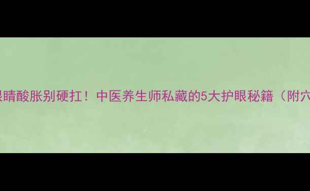 图片 🌿感冒期眼睛酸胀别硬扛！中医养生师私藏的5大护眼秘籍（附穴位图解）2