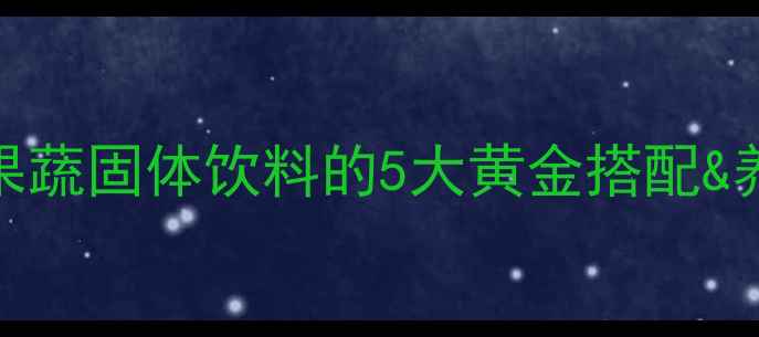 图片 🌿懒人养生必囤！复合果蔬固体饮料的5大黄金搭配&养生指南（附懒人食谱）