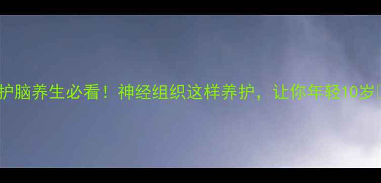 图片 🌿护脑养生必看！神经组织这样养护，让你年轻10岁🌿1