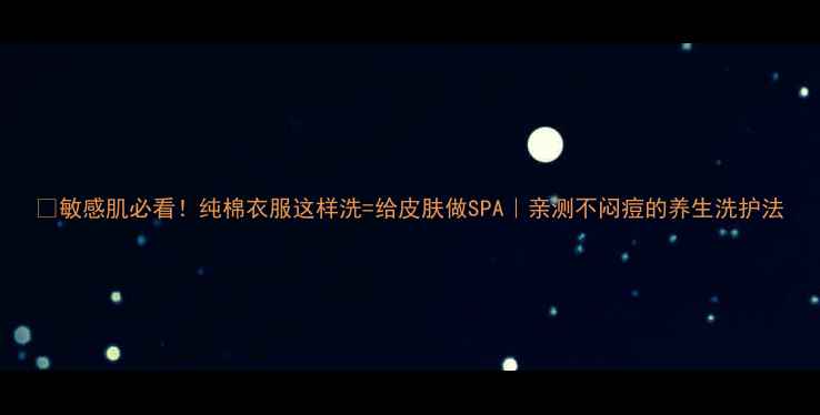 图片 🌿敏感肌必看！纯棉衣服这样洗=给皮肤做SPA｜亲测不闷痘的养生洗护法