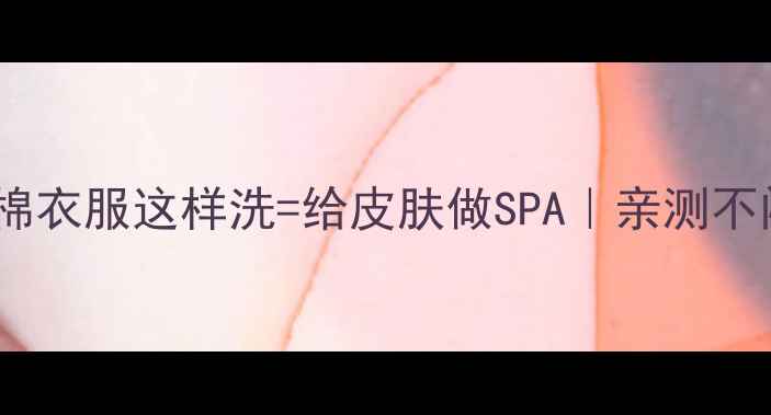图片 🌿敏感肌必看！纯棉衣服这样洗=给皮肤做SPA｜亲测不闷痘的养生洗护法1