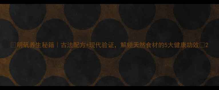图片 🌿明矾养生秘籍｜古法配方+现代验证，解锁天然食材的5大健康功效🌿2