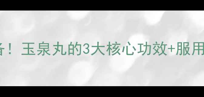 图片 🌿春来玉泉丸｜春季养生必备！玉泉丸的3大核心功效+服用指南，喝出好气色和活力✨2