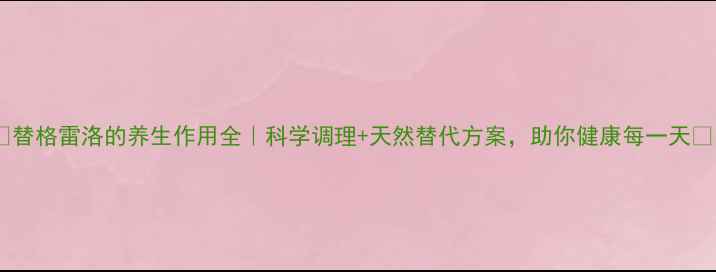 图片 🌿替格雷洛的养生作用全｜科学调理+天然替代方案，助你健康每一天✨1