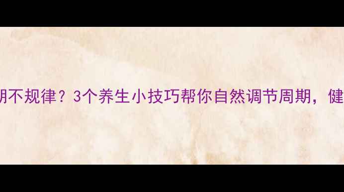 图片 🌿月经周期不规律？3个养生小技巧帮你自然调节周期，健康又安心1