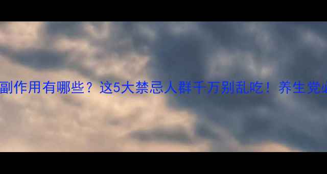 图片 🌿月见草胶囊副作用有哪些？这5大禁忌人群千万别乱吃！养生党必看避坑指南2