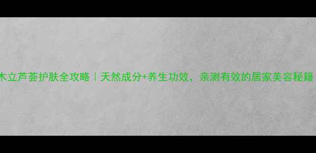 图片 🌿木立芦荟护肤全攻略｜天然成分+养生功效，亲测有效的居家美容秘籍！2