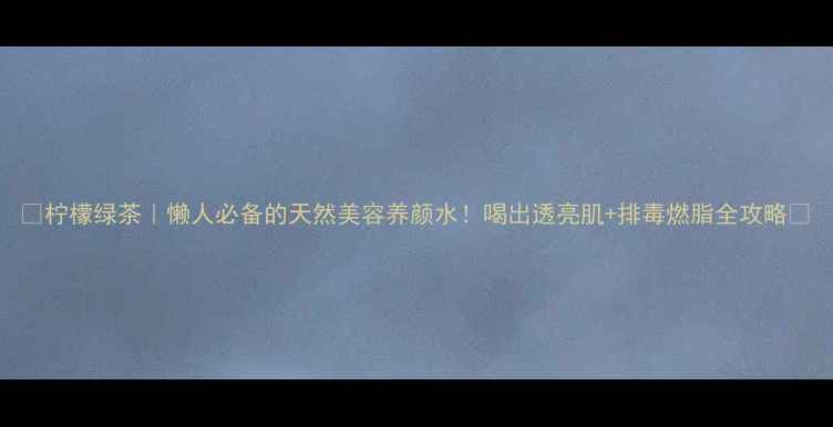 图片 🌿柠檬绿茶｜懒人必备的天然美容养颜水！喝出透亮肌+排毒燃脂全攻略🌱