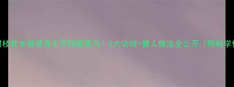 图片 🌿柳树枝熬水竟是养生界隐藏黑马！5大功效+懒人做法全公开（附科学依据）