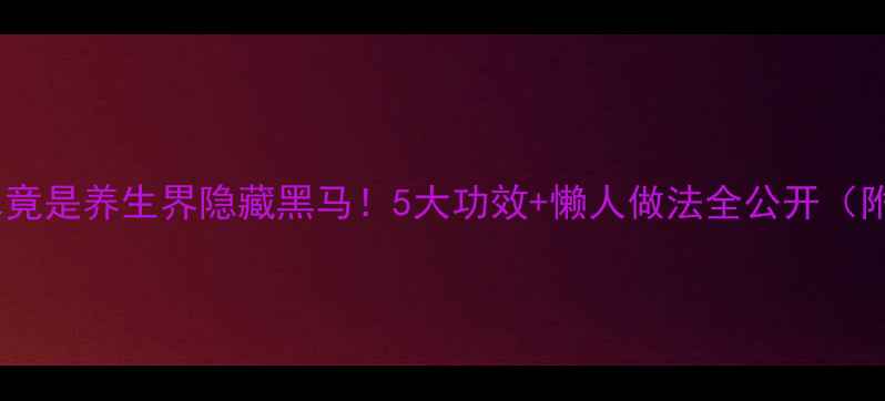 图片 🌿柳树枝熬水竟是养生界隐藏黑马！5大功效+懒人做法全公开（附科学依据）2