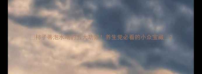 图片 🌿柿子蒂泡水喝的五大功效！养生党必看的小众宝藏✨2