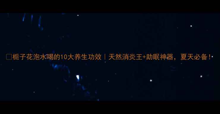 图片 🌿栀子花泡水喝的10大养生功效｜天然消炎王+助眠神器，夏天必备！