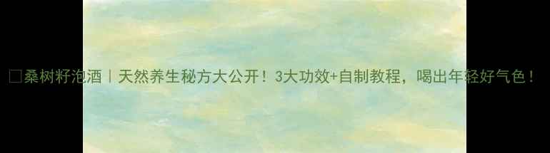 图片 🌿桑树籽泡酒｜天然养生秘方大公开！3大功效+自制教程，喝出年轻好气色！