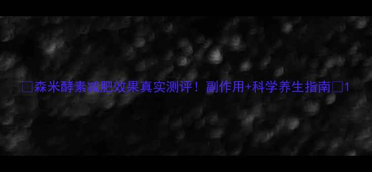 图片 🌿森米酵素减肥效果真实测评！副作用+科学养生指南💡1