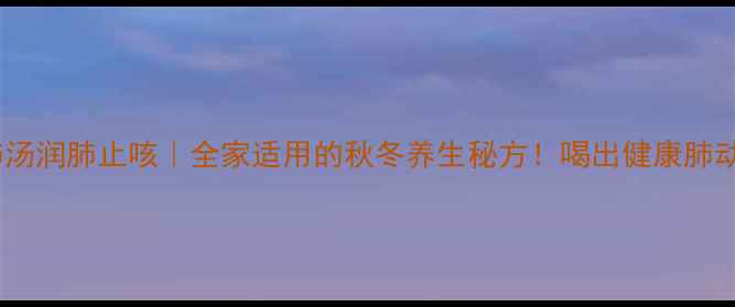 图片 🌿榄肺汤润肺止咳｜全家适用的秋冬养生秘方！喝出健康肺动力🌿2