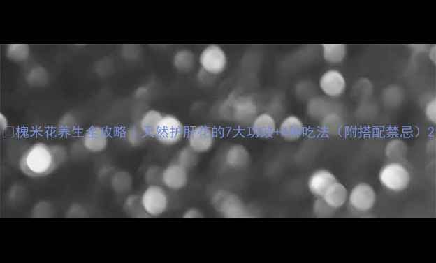 图片 🌿槐米花养生全攻略｜天然护肝花的7大功效+4种吃法（附搭配禁忌）2