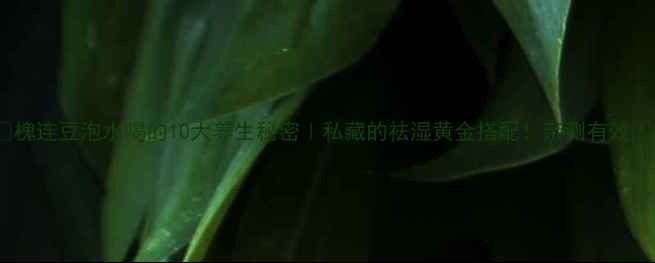 图片 🌿槐连豆泡水喝的10大养生秘密｜私藏的祛湿黄金搭配！亲测有效✨2