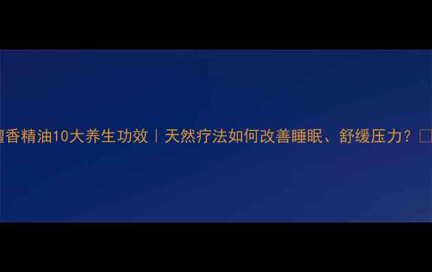 图片 🌿檀香精油10大养生功效｜天然疗法如何改善睡眠、舒缓压力？🌙✨2