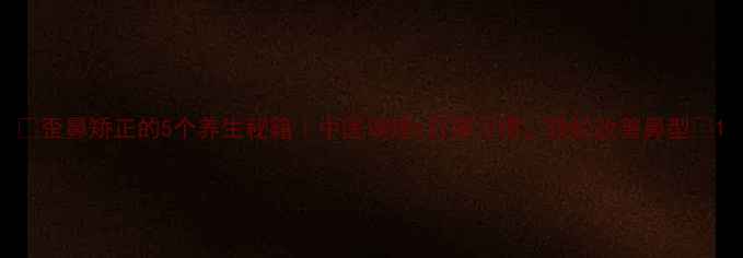 图片 🌿歪鼻矫正的5个养生秘籍｜中医调理+日常习惯，轻松改善鼻型✨1