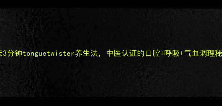 图片 🌿每天3分钟tonguetwister养生法，中医认证的口腔+呼吸+气血调理秘籍！1