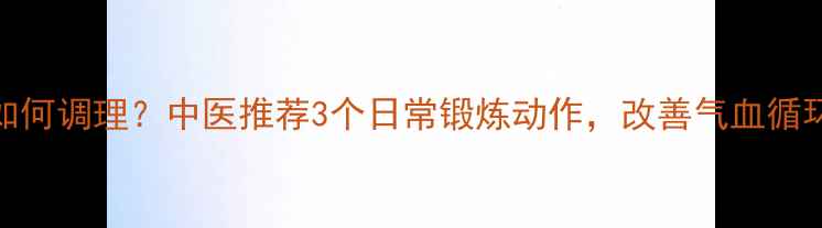 图片 🌿气机不畅如何调理？中医推荐3个日常锻炼动作，改善气血循环效果翻倍！