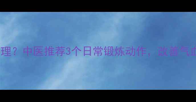 图片 🌿气机不畅如何调理？中医推荐3个日常锻炼动作，改善气血循环效果翻倍！2