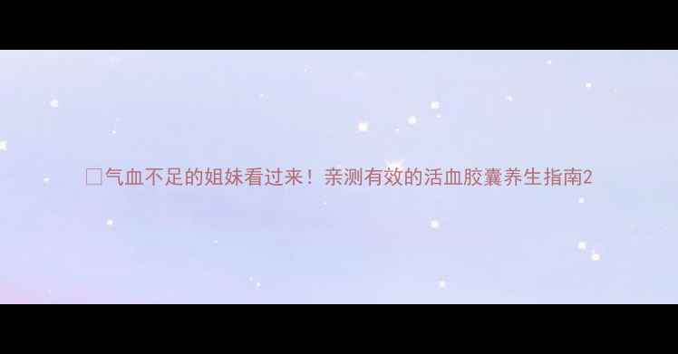 图片 🌿气血不足的姐妹看过来！亲测有效的活血胶囊养生指南2