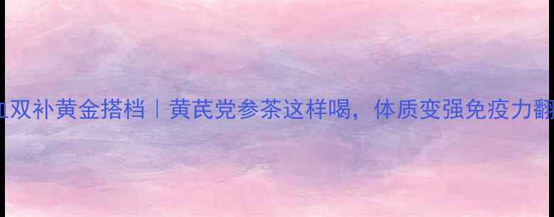 图片 🌿气血双补黄金搭档｜黄芪党参茶这样喝，体质变强免疫力翻倍！1