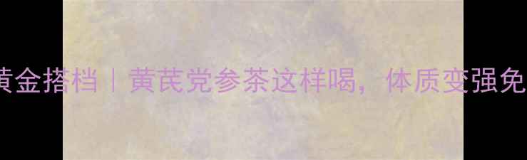 图片 🌿气血双补黄金搭档｜黄芪党参茶这样喝，体质变强免疫力翻倍！2