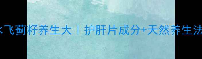 图片 🌿水飞蓟籽养生大｜护肝片成分+天然养生法🌱2