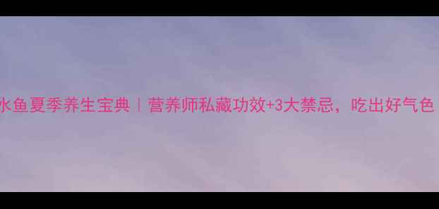 图片 🌿水鱼夏季养生宝典｜营养师私藏功效+3大禁忌，吃出好气色！1